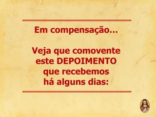 Em compensação…
Veja que comovente
este DEPOIMENTO
que recebemos
há alguns dias:

 