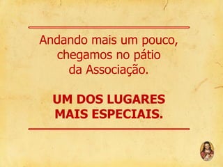 Andando mais um pouco,
chegamos no pátio
da Associação.
UM DOS LUGARES
MAIS ESPECIAIS.

 
