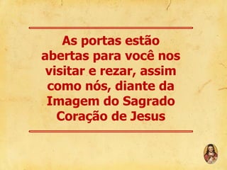 As portas estão
abertas para você nos
visitar e rezar, assim
como nós, diante da
Imagem do Sagrado
Coração de Jesus

 