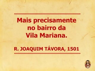Mais precisamente
no bairro da
Vila Mariana.
R. JOAQUIM TÁVORA, 1501

 