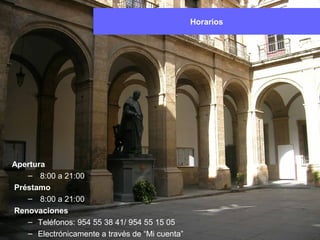 Apertura
– 8:00 a 21:00
Préstamo
– 8:00 a 21:00
Renovaciones
– Teléfonos: 954 55 38 41/ 954 55 15 05
– Electrónicamente a través de “Mi cuenta”
Horarios
 