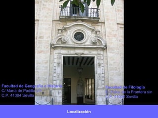 Localización
Facultad de Filología
C/ Palos de la Frontera s/n
C.P. 41004 Sevilla
Facultad de Geografía e Historia
C/ María de Padilla s/n
C.P. 41004 Sevilla
 