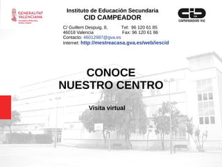 CONOCE
NUESTRO CENTRO
Visita virtual
C/ Guillem Despuig, 8, Tel: 96 120 61 85
46018 Valencia Fax: 96 120 61 86
Contacto: 46012987@gva.es
Internet: http://mestreacasa.gva.es/web/iescid
Instituto de Educación Secundaria
CID CAMPEADOR
 