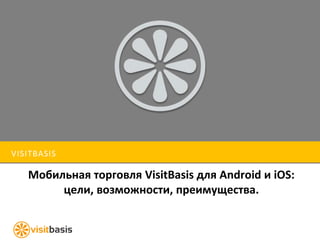VISITBASIS 
Мобильная торговля VisitBasis для Android и iOS: 
цели, возможности, преимущества. 
 