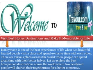 Visit Best Honey Destinations and Make It Memorable for Life


Honeymoon is one of the best experiences of life when two beautiful
hearted people visit a place and spend exclusive time with each other.
There are various places across the world where people can spend
great time with their better halves. Let us explore the best
honeymoon destinations across the world where two newlywed
people will cherish their togetherness for a better tomorrow.
 