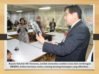 Kepala Sekolah SD Tsuruma, setelah menerima cendera mata dari rombongan
BKKBN, beliau bertanya serius, tentang kenang-kenangan yang diberikan .
 