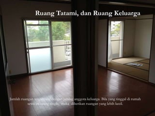 Ruang Tatami, dan Ruang Keluarga
Jumlah ruangan tergantung dengan jumlag anggota keluarga. Bila yang tinggal di rumah
sewa ini orang single, maka diberikan ruangan yang lebih kecil.
 