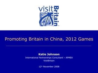 Promoting Britain in China, 2012 Games Katie Johnson International Partnerships Consultant – APMEA VisitBritain 12 th  November 2008 