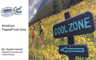 #VisitCool
Flagstaff Cool Zone
By: Heather Ainardi
Flagstaff Convention and
Visitors Bureau
 