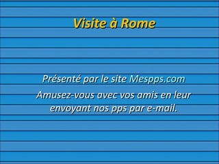 Visite à RomeVisite à Rome
Présenté par le sitePrésenté par le site Mespps.comMespps.com
Amusez-vous avec vos amis en leurAmusez-vous avec vos amis en leur
envoyant nos pps par e-mail.envoyant nos pps par e-mail.
 