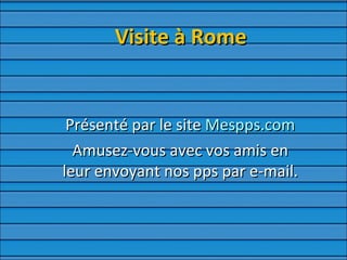 Visite à Rome Présenté par le site  Mespps.com Amusez-vous avec vos amis en leur envoyant nos pps par e-mail. 
