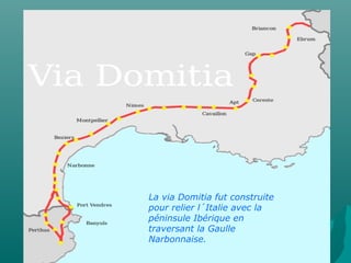 La via Domitia fut construite
pour relier l´Italie avec la
péninsule Ibérique en
traversant la Gaulle
Narbonnaise.
 