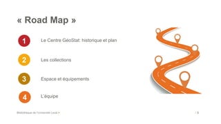 Le Centre GéoStat: historique et plan
Bibliothèque de l’Université Laval >
Espace et équipements
Les collections
/ 3
1
2
3
« Road Map »
4 L’équipe
 