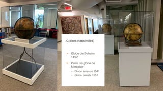 33
Globes (facsimilés)
> Globe de Behaim
1492
> Paire de globe de
Mercator
− Globe terrestre 1541
− Globe céleste 1551
 