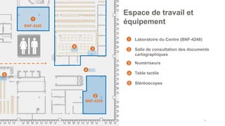 • Laboratoire du Centre (BNF-4248)
• Salle de consultation des documents
cartographiques
• Numériseurs
• Table tactile
• Stéréoscopes
37
Espace de travail et
équipement
1
2
4
BNF-4248
1
2
3
4
3
BNF-4229
5
5
5
 