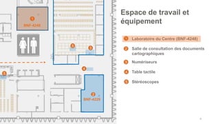 • Laboratoire du Centre (BNF-4248)
• Salle de consultation des documents
cartographiques
• Numériseurs
• Table tactile
• Stéréoscopes
38
Espace de travail et
équipement
1
2
4
BNF-4248
1
2
3
4
3
BNF-4229
5
5
5
 