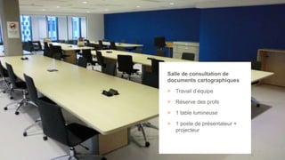 41
Salle de consultation de
documents cartographiques
> Travail d’équipe
> Réserve des profs
> 1 table lumineuse
> 1 poste de présentateur +
projecteur
 