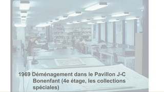 6
1969 Déménagement dans le Pavillon J-C
Bonenfant (4e étage, les collections
spéciales)
 