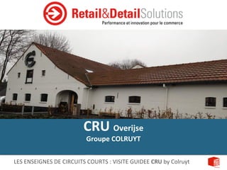 LES	
  ENSEIGNES	
  DE	
  CIRCUITS	
  COURTS	
  :	
  VISITE	
  GUIDEE	
  CRU	
  by	
  Colruyt	
  
CRU	
  Overijse	
  
Groupe	
  COLRUYT	
  	
  
	
  
 
