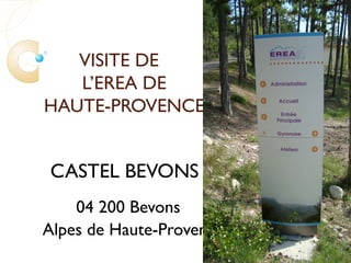 VISITE DE
L’EREA DE
HAUTE-PROVENCE
CASTEL BEVONS
04 200 Bevons
Alpes de Haute-Provence
 