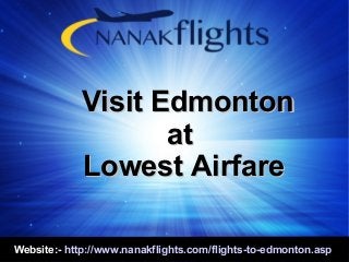 Website:- http://www.nanakflights.com/flights-to-edmonton.asp
Visit EdmontonVisit Edmonton
atat
Lowest AirfareLowest Airfare
 