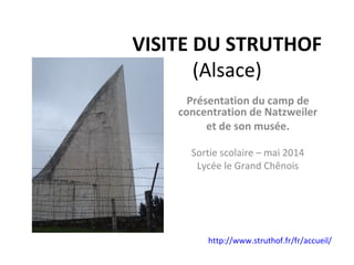 VISITE DU STRUTHOF
(Alsace)
Présentation du camp de
concentration de Natzweiler
et de son musée.
Sortie scolaire – mai 2014
Lycée le Grand Chênois
http://www.struthof.fr/fr/accueil/
 