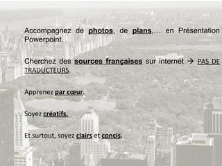 Accompagnez de  photos , de  plans ,… en Présentation  Powerpoint. Cherchez des  sources françaises  sur internet     PAS DE  TRADUCTEURS . Apprenez  par cœur . Soyez  créatifs. Et surtout, soyez  clairs  et  concis . 