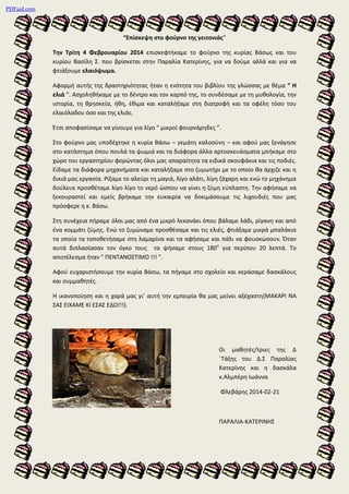 PDFaid.com

“Επίσκεψη στο φούρνο της γειτονιάς”
Την Τρίτη 4 Φεβρουαρίου 2014 επισκεφτήκαμε το φούρνο της κυρίας Βάσως και του
κυρίου Βασίλη Σ. που βρίσκεται στην Παραλία Κατερίνης, για να δούμε αλλά και για να
φτιάξουμε ελαιόψωμα.
Αφορμή αυτής της δραστηριότητας ήταν η ενότητα του βιβλίου της γλώσσας με θέμα “ Η
ελιά ”. Ασχοληθήκαμε με το δέντρο και τον καρπό της, το συνδέσαμε με τη μυθολογία, την
ιστορία, τη θρησκεία, ήθη, έθιμα και καταλήξαμε στη διατροφή και τα οφέλη τόσο του
ελαιόλαδου όσο και της ελιάς.
Έτσι αποφασίσαμε να γίνουμε για λίγο “ μικροί φουρνάρηδες ”.
Στο φούρνο μας υποδέχτηκε η κυρία Βάσω – γεμάτη καλοσύνη – και αφού μας ξενάγησε
στο κατάστημα όπου πουλά τα ψωμιά και τα διάφορα άλλα αρτοσκευάσματα μπήκαμε στο
χώρο του εργαστηρίου φορώντας όλοι μας απαραίτητα τα ειδικά σκουφάκια και τις ποδιές.
Είδαμε τα διάφορα μηχανήματα και καταλήξαμε στο ζυμωτήρι με το οποίο θα άρχιζε και η
δικιά μας εργασία. Ρίξαμε το αλεύρι τη μαγιά, λίγο αλάτι, λίγη ζάχαρη και ενώ το μηχάνημα
δούλευε προσθέταμε λίγο λίγο το νερό ώσπου να γίνει η ζύμη εύπλαστη. Την αφήσαμε να
ξεκουραστεί και εμείς βρήκαμε την ευκαιρία να δοκιμάσουμε τις λιχουδιές που μας
πρόσφερε η κ. Βάσω.
Στη συνέχεια πήραμε όλοι μας από ένα μικρό λεκανάκι όπου βάλαμε λάδι, ρίγανη και από
ένα κομμάτι ζύμης. Ενώ το ζυμώναμε προσθέσαμε και τις ελιές, φτιάξαμε μικρά μπαλάκια
τα οποία τα τοποθετήσαμε στη λαμαρίνα και τα αφήσαμε και πάλι να φουσκώσουν. Όταν
αυτά διπλασίασαν τον όγκο τους τα ψήσαμε στους 180ο για περίπου 20 λεπτά. Το
αποτέλεσμα ήταν “ ΠΕΝΤΑΝΟΣΤΙΜΟ !!! ”.
Αφού ευχαριστήσουμε την κυρία Βάσω, τα πήγαμε στο σχολείο και κεράσαμε δασκάλους
και συμμαθητές.
Η ικανοποίηση και η χαρά μας γι’ αυτή την εμπειρία θα μας μείνει αξέχαστη(ΜΑΚΑΡΙ ΝΑ
ΣΑΣ ΕΙΧΑΜΕ ΚΙ ΕΣΑΣ ΕΔΩ!!!).

Οι μαθητές/τριες της Δ
΄Τάξης του Δ.Σ Παραλίας
Κατερίνης και η δασκάλα
κ.Αλμπέρη Ιωάννα
Φλεβάρης 2014-02-21

ΠΑΡΑΛΙΑ-ΚΑΤΕΡΙΝΗΣ

 