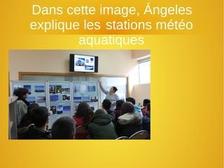 Dans cette image, Ángeles
explique les stations météo
aquatiques
 