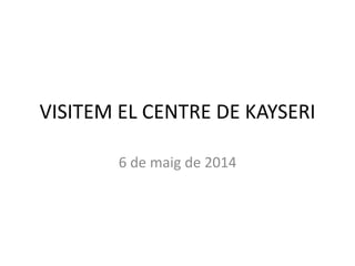 VISITEM EL CENTRE DE KAYSERI
6 de maig de 2014
 