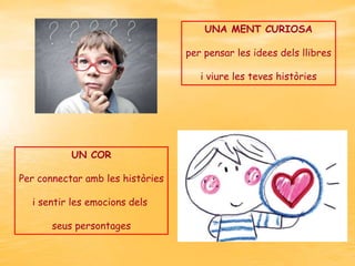 UNA MENT CURIOSA
per pensar les idees dels llibres
i viure les teves històries

UN COR
Per connectar amb les històries
i sentir les emocions dels
seus persontages

 