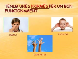 TENIM UNES NORMES PER UN BON
FUNCIONAMENT

ESCOLTAR

SILENCI

MANS NETES

 
