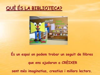 QUÈ ÉS LA BIBLIOTECA?

És un espai on podem trobar un seguit de llibres
que ens ajudaran a CRÈIXER
sent més imaginatius, creatius i millors lectors.

 