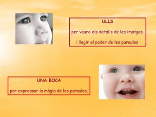 ULLS
per veure els detalls de les imatges
i llegir el poder de les paraules.

UNA BOCA
per expressar la màgia de les paraules.

 
