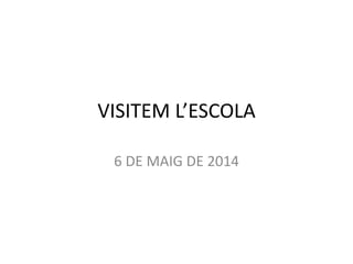 VISITEM L’ESCOLA
6 DE MAIG DE 2014
 