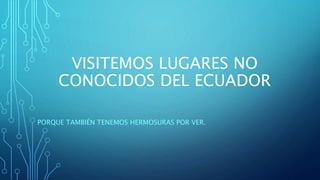 VISITEMOS LUGARES NO
CONOCIDOS DEL ECUADOR
PORQUE TAMBIÉN TENEMOS HERMOSURAS POR VER.
 