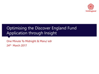 1
Optimising the Discover England Fund
Application through Insight
One Minute To Midnight & Maru/ edr
24th March 2017
 