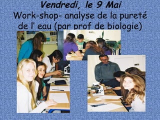 Vendredi, le 9 Mai
Work-shop- analyse de la pureté
de l’ eau (par prof de biologie)
 