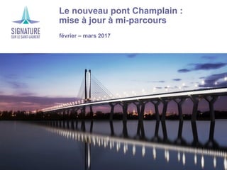 ›Le nouveau pont Champlain :
mise à jour à mi-parcours
›février – mars 2017
 