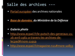 Salle des archives ---Portail européen des archives nationalesBase de données  du Ministère de la Défense Galerie photohttp://www.ecpad.fr/le-putsch-des-generaux-21-26-avril-1961-a-travers-les-archives-de-lecpad#more-11959http://www.ecpad.fr/magazine-n21#more-10853