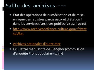 Salle des archives ---État des opérations de numérisation et de mise en ligne des registres paroissiaux et d'état civil dans les services d'archives publics (22 avril 2011)http://www.archivesdefrance.culture.gouv.fr/static/4823Archives nationales d’outre mer Ex :  lettre manuscrite de  Senghor (commission d’enquête Front populaire – 1937)