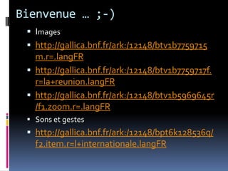 Bienvenue … ;-)Imageshttp://gallica.bnf.fr/ark:/12148/btv1b7759715m.r=.langFRhttp://gallica.bnf.fr/ark:/12148/btv1b7759717f.r=la+reunion.langFRhttp://gallica.bnf.fr/ark:/12148/btv1b5969645r/f1.zoom.r=.langFRSons et gesteshttp://gallica.bnf.fr/ark:/12148/bpt6k128536q/f2.item.r=l+internationale.langFR
