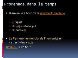 Promenade dans le tempsBienvenue à bord de la Way back machineIci (1997)Ou là (30 octobre 96)Ou encore làLe Patrimoine mondial de l’humanité en « streetview » voirRevoir … sur site !!!