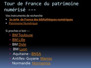 http://abu.cnam.frGallicaEuropeanaBibliothèque Numérique Mondiale Wikisource-la bibliothèque libreOpen Content Alliance  - archives du web (internet archive)Open LibraryHathitrustGoogle Recherche de LivresTrove– NLA (Australie)Tour de France du patrimoine numérisé ---Vos instruments de recherche la carte  de France des bibliothèques numériquesPatrimoine NumériqueSi proches si loin --- BM ToulouseBM LilleBM Dole BM Lyon Aquitaine - BNSAAntilles- Guyane  ManiocNormandie  Normannia