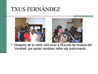 TXUS FERNÀNDEZ Després de la visita vam anar a l'Escola de música del Vendrell, per poder conèixer millor els instruments. 