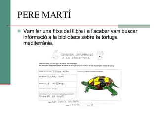 PERE MARTÍ Vam fer una fitxa del llibre i a l'acabar vam buscar informació a la biblioteca sobre la tortuga mediterrània.  