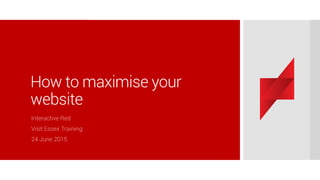 How to maximise your
website
Interactive Red
Visit Essex Training:
24 June 2015
 