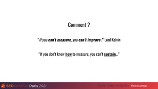 Paris 2021 #seocamp
Cycle Data Analytics 4
Comment ?
“If you can’t measure, you can’t improve !” Lord Kelvin
“If you don’t know how to measure, you can’t sustain...”
 