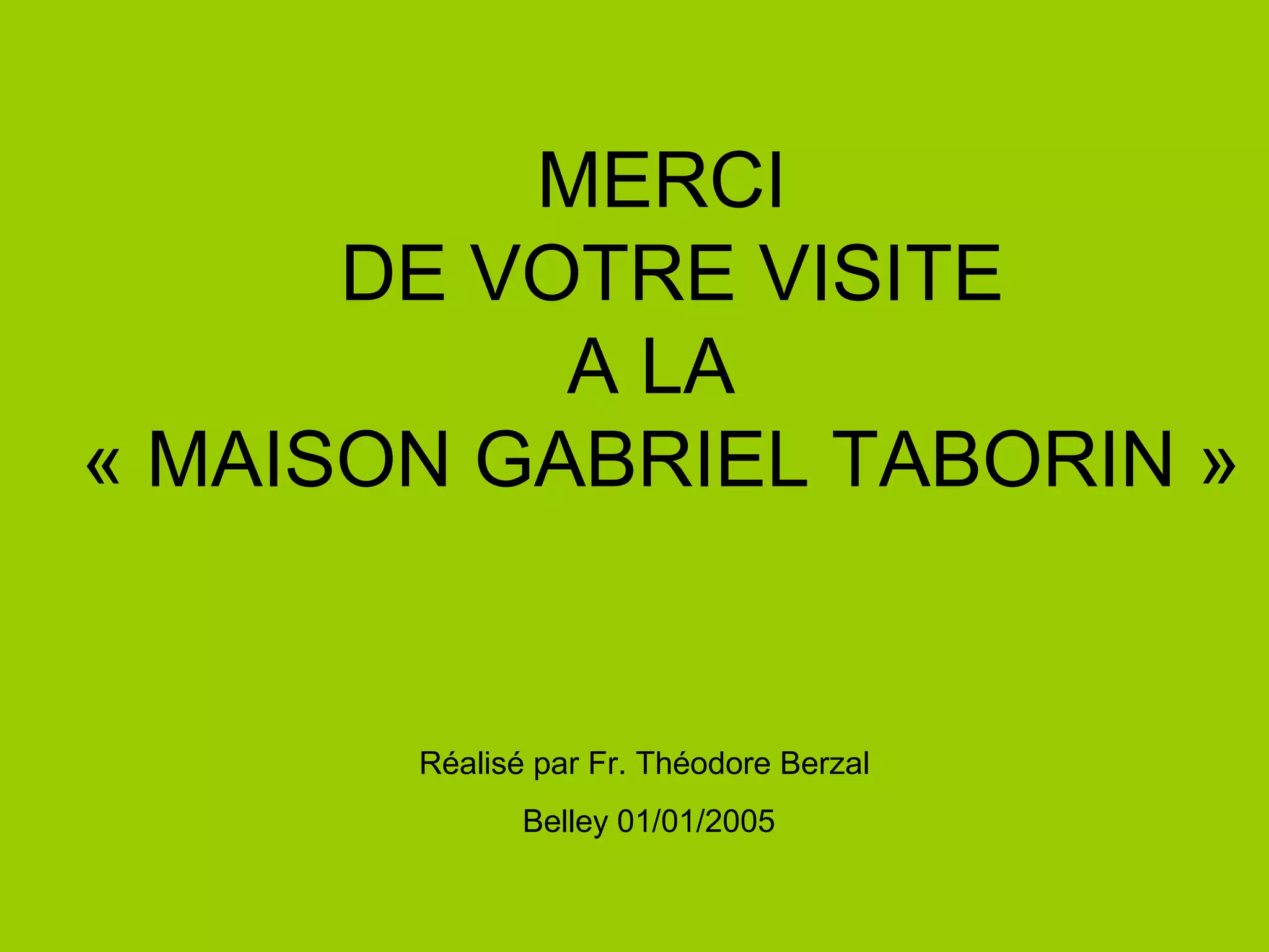 MERCI
DE VOTRE VISITE
A LA
« MAISON GABRIEL TABORIN »
Réalisé par Fr. Théodore Berzal
Belley 01/01/2005