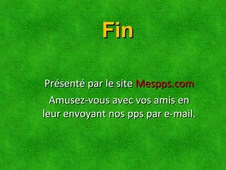 FinFin
Présenté par le sitePrésenté par le site Mespps.comMespps.com
Amusez-vous avec vos amis enAmusez-vous avec vos amis en
leur envoyant nos pps par e-mail.leur envoyant nos pps par e-mail.